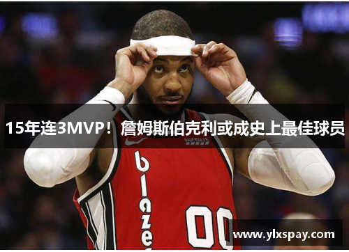 15年连3MVP！詹姆斯伯克利或成史上最佳球员