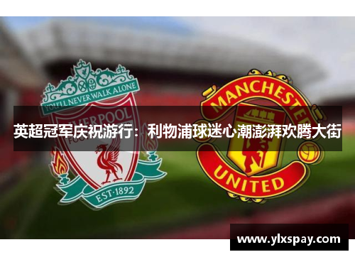 英超冠军庆祝游行：利物浦球迷心潮澎湃欢腾大街